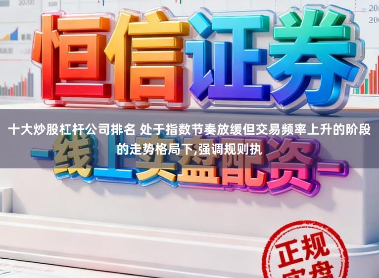 十大炒股杠杆公司排名 处于指数节奏放缓但交易频率上升的阶段的走势格局下，强调规则执