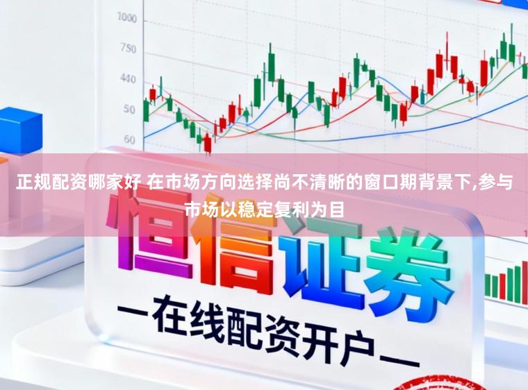 正规配资哪家好 在市场方向选择尚不清晰的窗口期背景下，参与市场以稳定复利为目