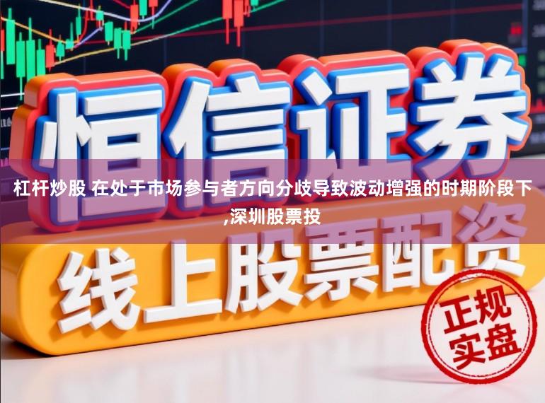 杠杆炒股 在处于市场参与者方向分歧导致波动增强的时期阶段下，深圳股票投