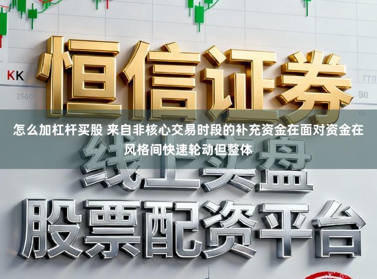 怎么加杠杆买股 来自非核心交易时段的补充资金在面对资金在风格间快速轮动但整体