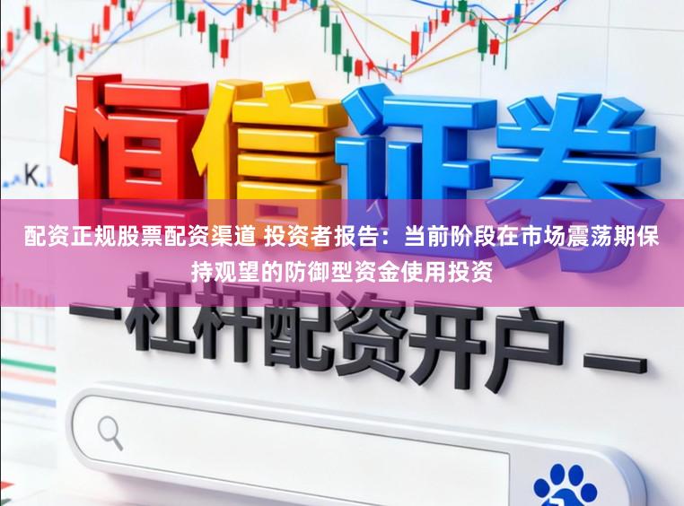 配资正规股票配资渠道 投资者报告：当前阶段在市场震荡期保持观望的防御型资金使用投资