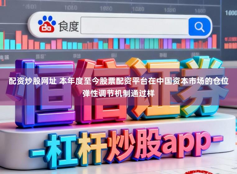 配资炒股网址 本年度至今股票配资平台在中国资本市场的仓位弹性调节机制通过样
