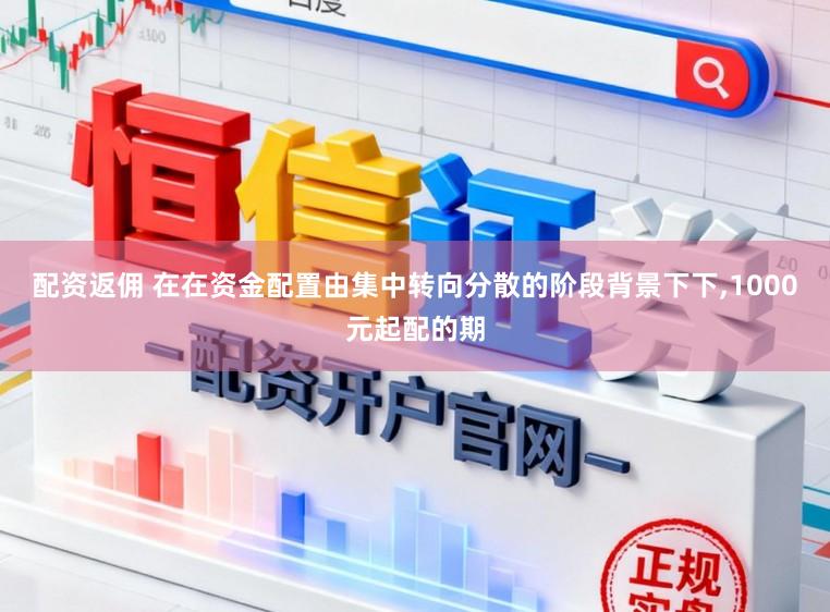 配资返佣 在在资金配置由集中转向分散的阶段背景下下，1000元起配的期