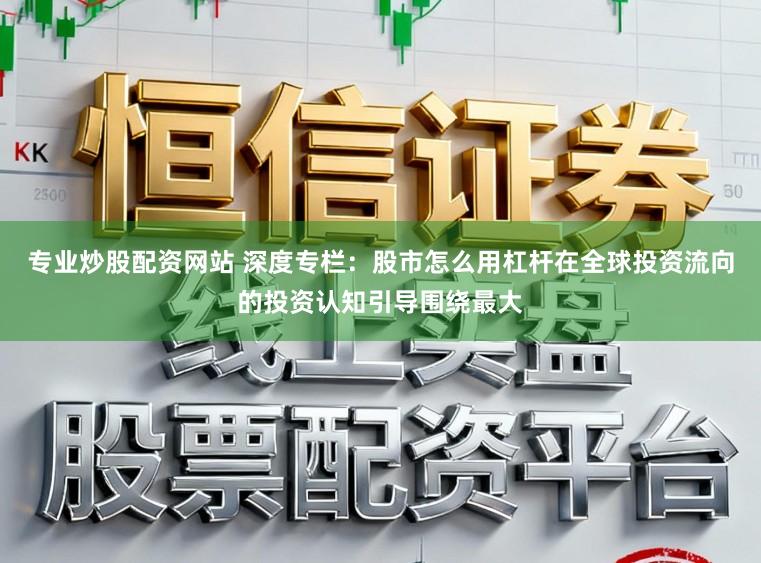 专业炒股配资网站 深度专栏：股市怎么用杠杆在全球投资流向的投资认知引导围绕最大