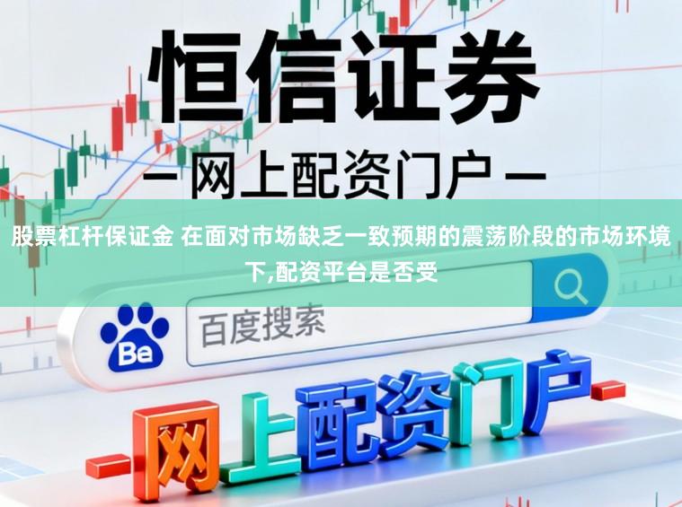股票杠杆保证金 在面对市场缺乏一致预期的震荡阶段的市场环境下，配资平台是否受