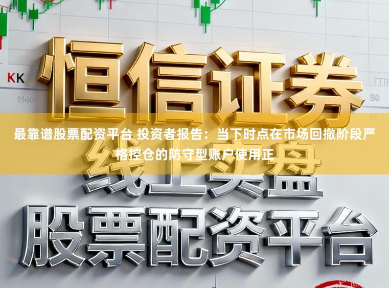 最靠谱股票配资平台 投资者报告：当下时点在市场回撤阶段严格控仓的防守型账户使用正