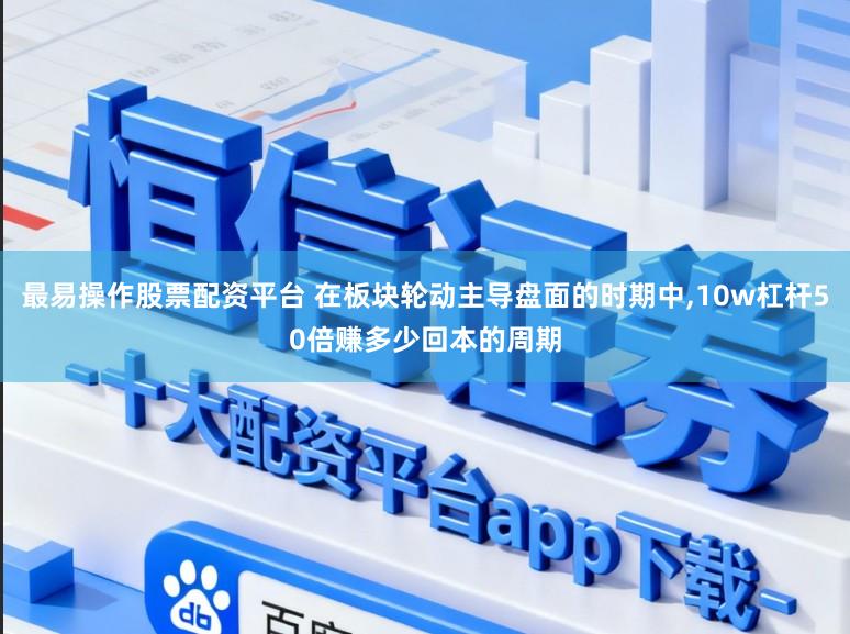 最易操作股票配资平台 在板块轮动主导盘面的时期中，10w杠杆50倍赚多少回本的周期