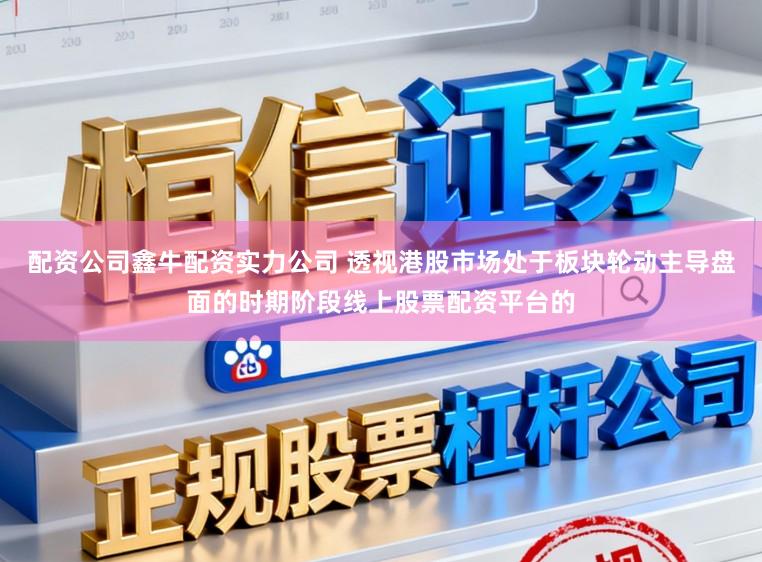 配资公司鑫牛配资实力公司 透视港股市场处于板块轮动主导盘面的时期阶段线上股票配资平台的