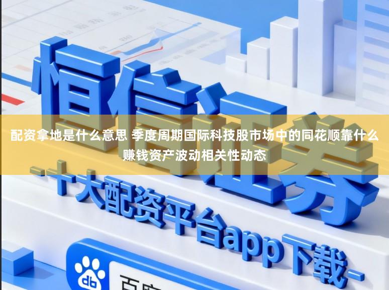 配资拿地是什么意思 季度周期国际科技股市场中的同花顺靠什么赚钱资产波动相关性动态