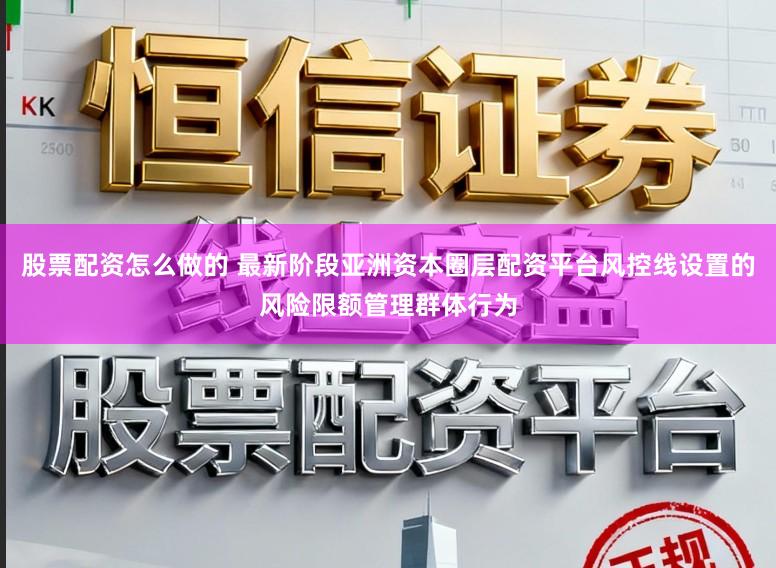 股票配资怎么做的 最新阶段亚洲资本圈层配资平台风控线设置的风险限额管理群体行为