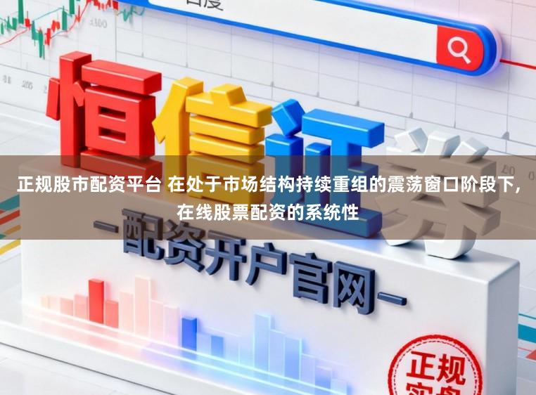 正规股市配资平台 在处于市场结构持续重组的震荡窗口阶段下，在线股票配资的系统性