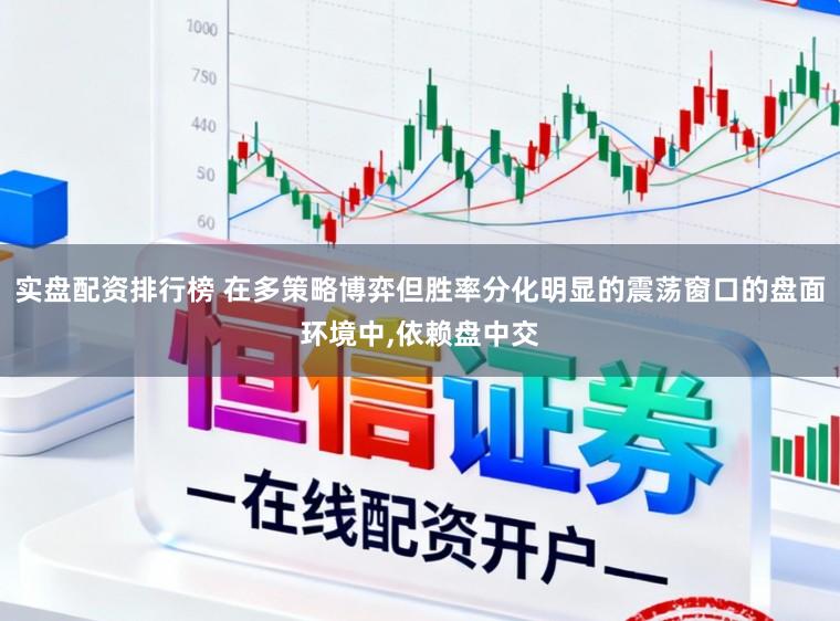 实盘配资排行榜 在多策略博弈但胜率分化明显的震荡窗口的盘面环境中，依赖盘中交