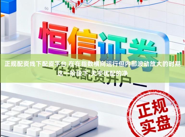 正规配资线下配资平台 在在指数横向运行但内部波动放大的时期这一阶段下，天宇优配的净