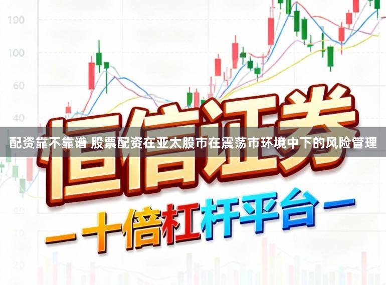 配资靠不靠谱 股票配资在亚太股市在震荡市环境中下的风险管理