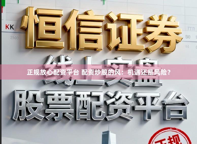 正规放心配资平台 配资炒股的风:机遇还是风险?