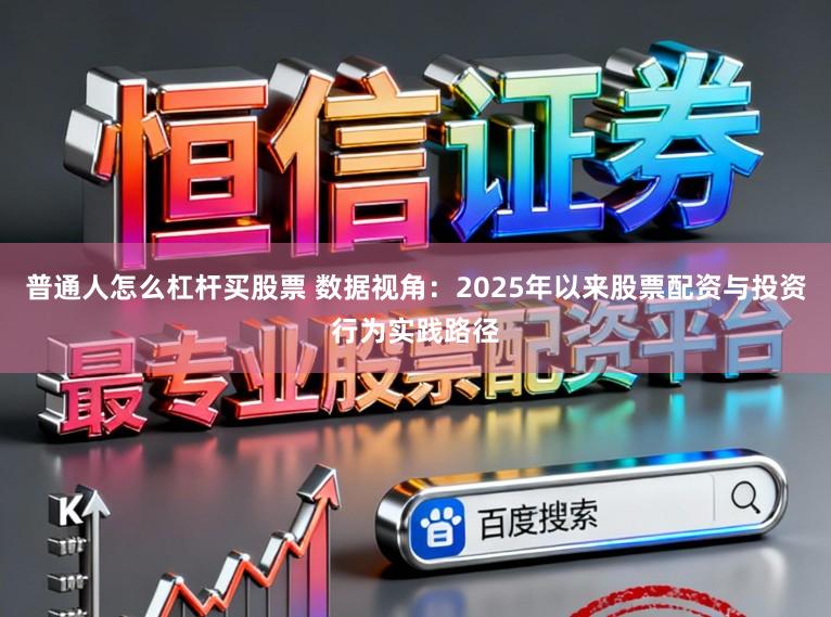 普通人怎么杠杆买股票 数据视角:2025年以来股票配资与投资行为实践路径