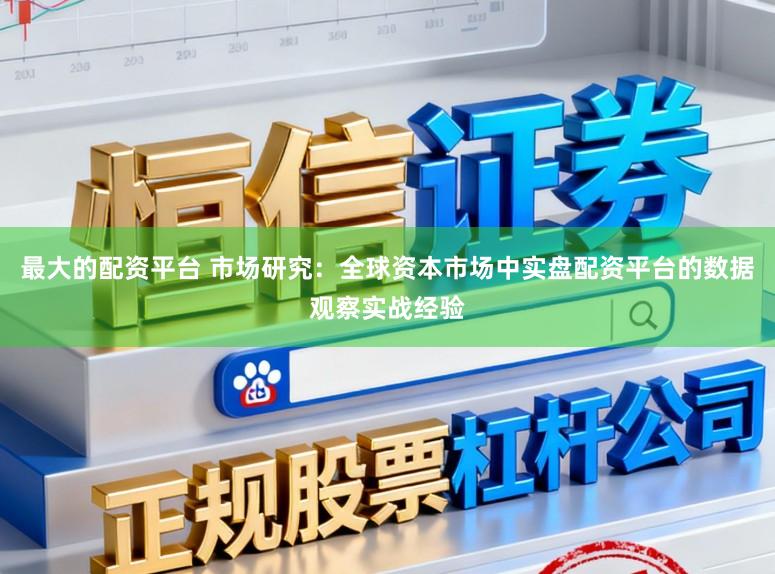 最大的配资平台 市场研究：全球资本市场中实盘配资平台的数据观察实战经验