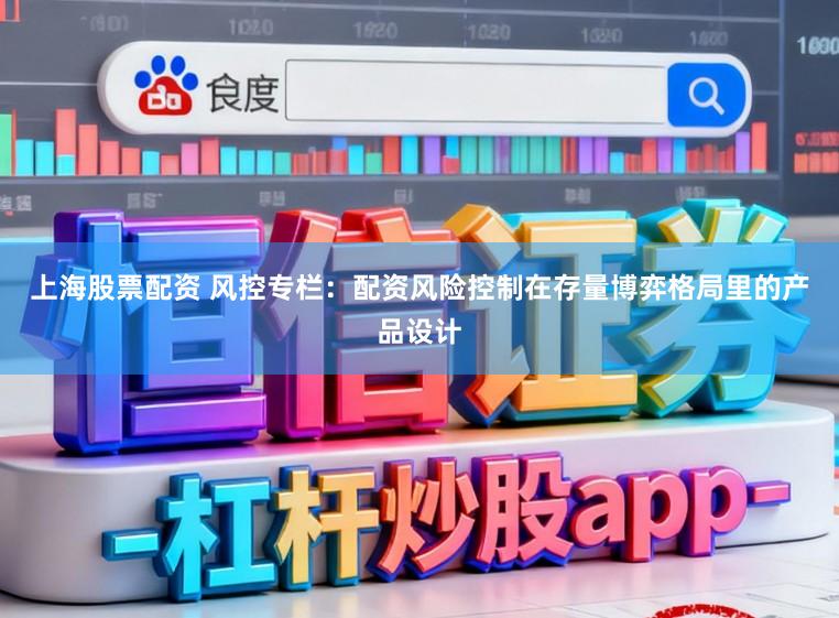 上海股票配资 风控专栏：配资风险控制在存量博弈格局里的产品设计