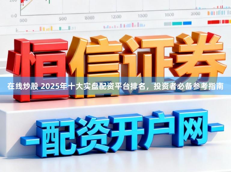 在线炒股 2025年十大实盘配资平台排名,投资者必备参考指南