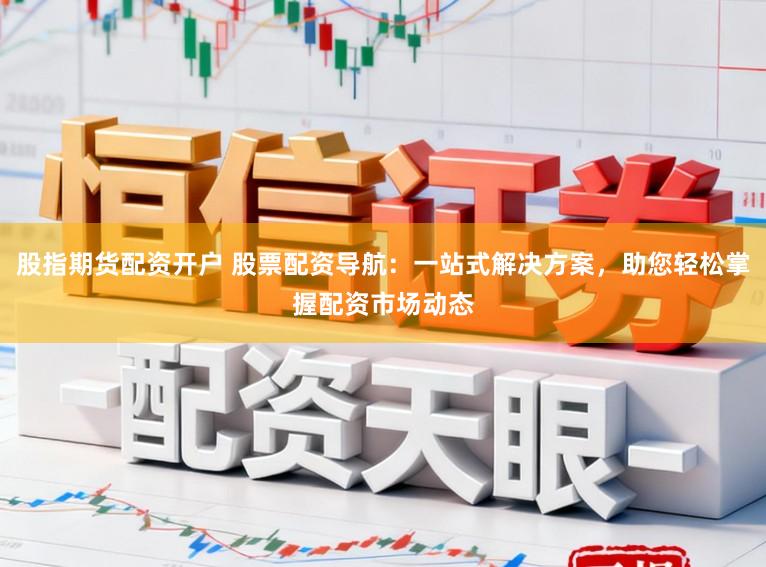 股指期货配资开户 股票配资导航:一站式解决方案,助您轻松掌握配资市场动态