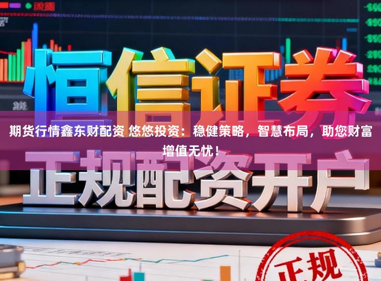 期货行情鑫东财配资 悠悠投资:稳健策略,智慧布局,助您财富增值无忧!