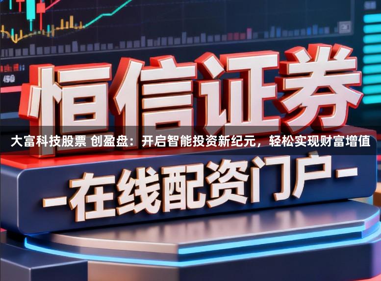 大富科技股票 创盈盘:开启智能投资新纪元,轻松实现财富增值