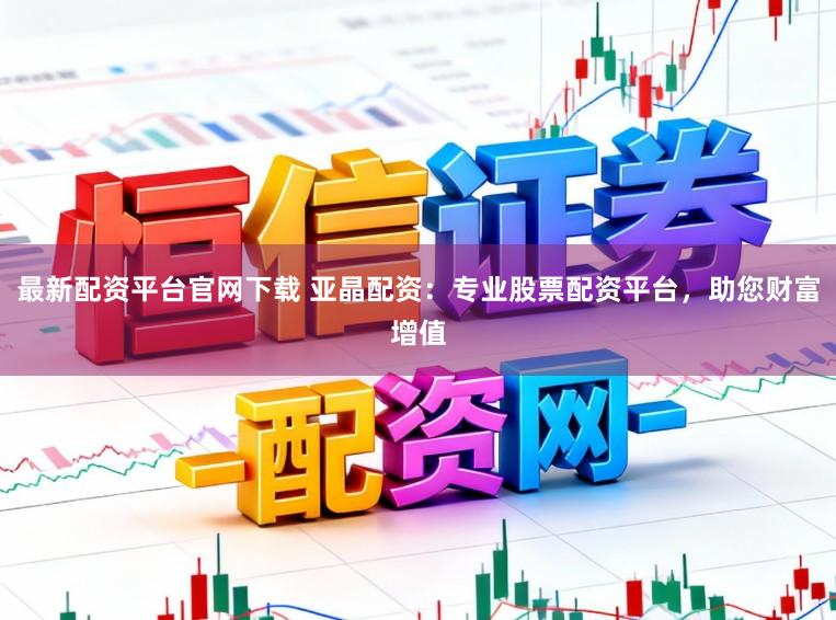 最新配资平台官网下载 亚晶配资:专业股票配资平台,助您财富增值