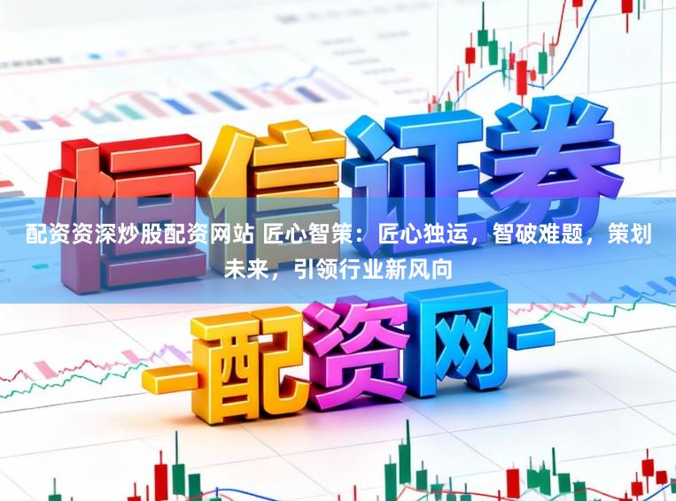 配资资深炒股配资网站 匠心智策：匠心独运，智破难题，策划未来，引领行业新风向
