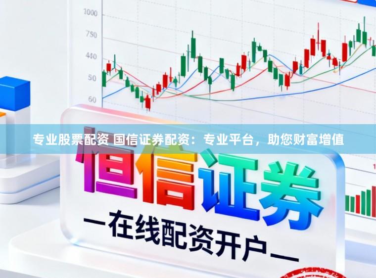 专业股票配资 国信证券配资:专业平台,助您财富增值