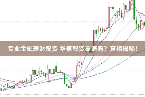 专业金融理财配资 华信配资靠谱吗？真相揭秘！