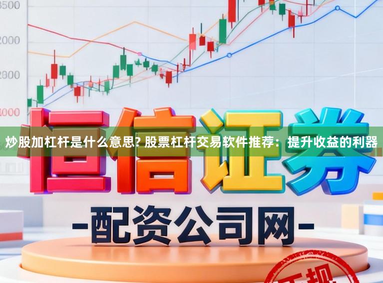 炒股加杠杆是什么意思? 股票杠杆交易软件推荐：提升收益的利器