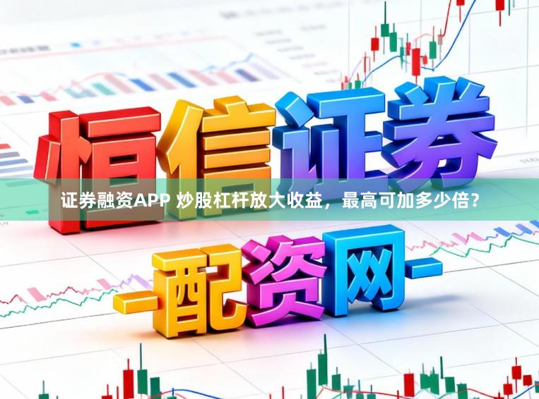 证券融资APP 炒股杠杆放大收益，最高可加多少倍？