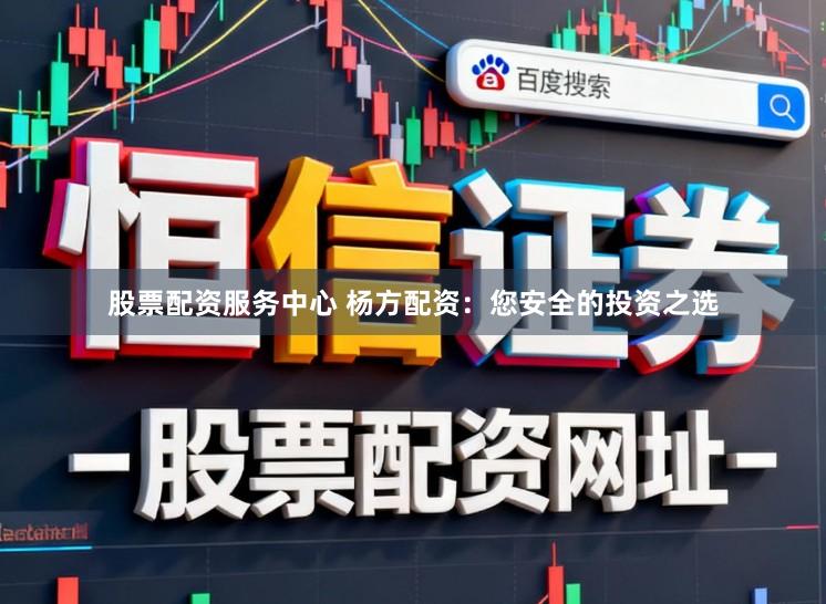 股票配资服务中心 杨方配资：您安全的投资之选