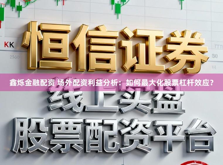鑫烁金融配资 场外配资利益分析：如何最大化股票杠杆效应？