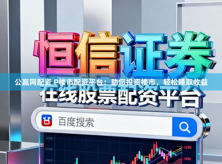 公赢网配资 P楼市配资平台：助您投资楼市，轻松赚取收益