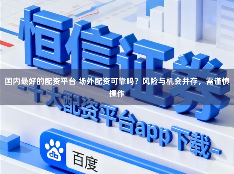 国内最好的配资平台 场外配资可靠吗?风险与机会并存,需谨慎操作