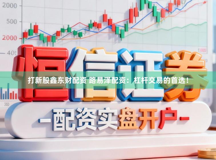 打新股鑫东财配资 路易泽配资：杠杆交易的首选！