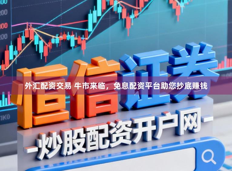 外汇配资交易 牛市来临,免息配资平台助您抄底赚钱