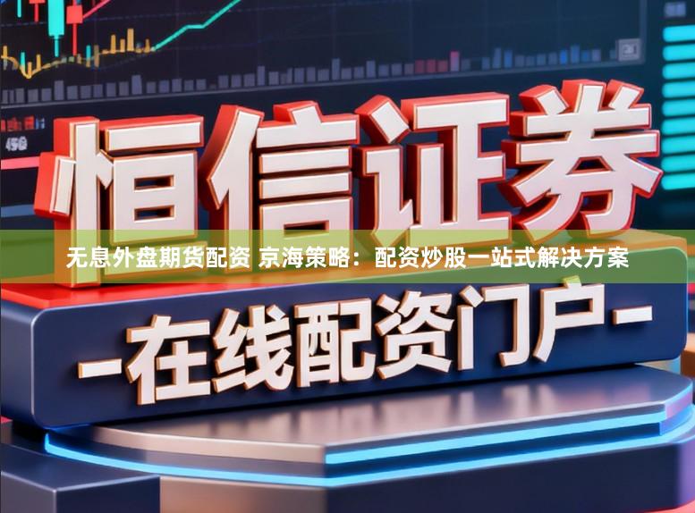 无息外盘期货配资 京海策略：配资炒股一站式解决方案