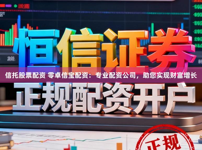 信托股票配资 零卓信宝配资：专业配资公司，助您实现财富增长