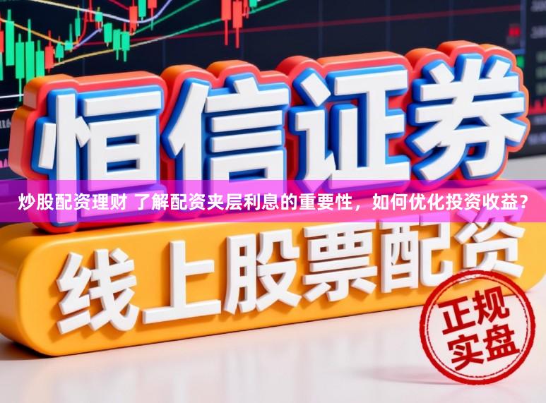 炒股配资理财 了解配资夹层利息的重要性，如何优化投资收益？