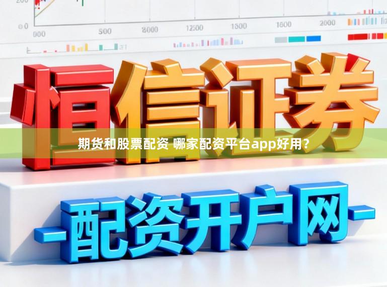 期货和股票配资 哪家配资平台app好用？