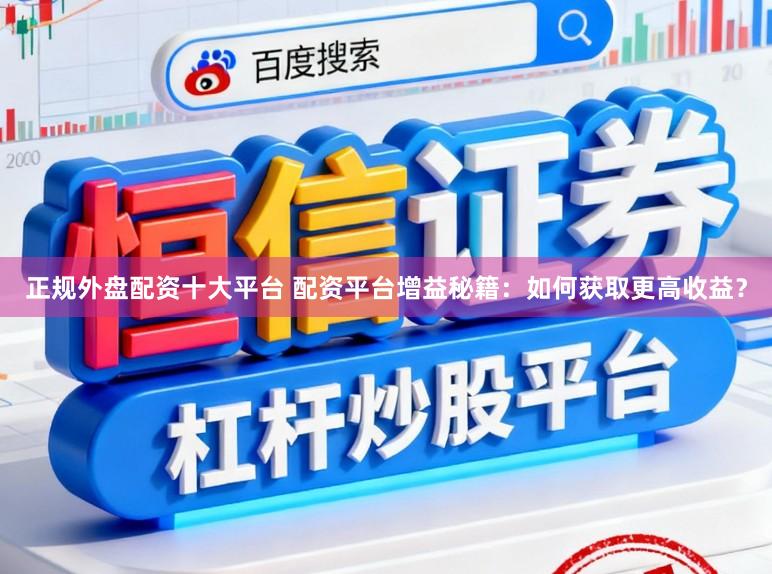 正规外盘配资十大平台 配资平台增益秘籍：如何获取更高收益？