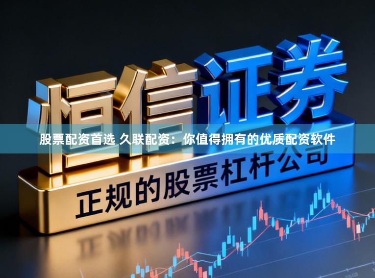 股票配资首选 久联配资：你值得拥有的优质配资软件
