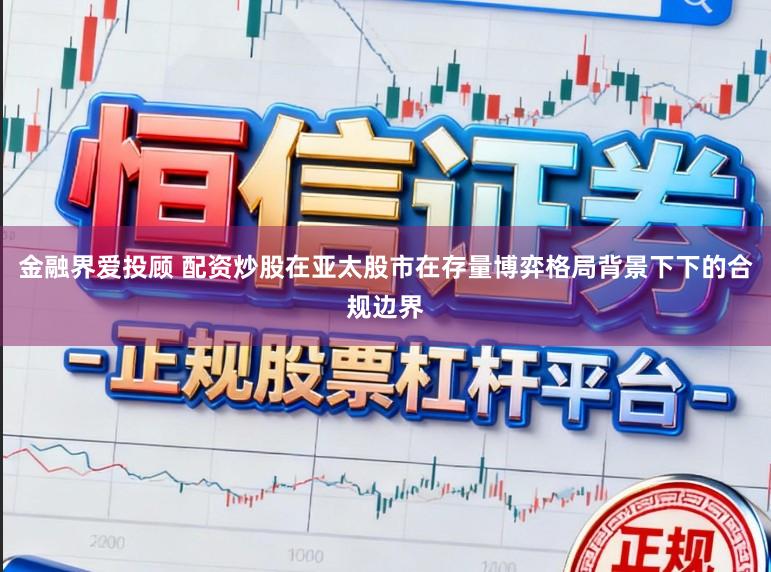 金融界爱投顾 配资炒股在亚太股市在存量博弈格局背景下下的合规边界
