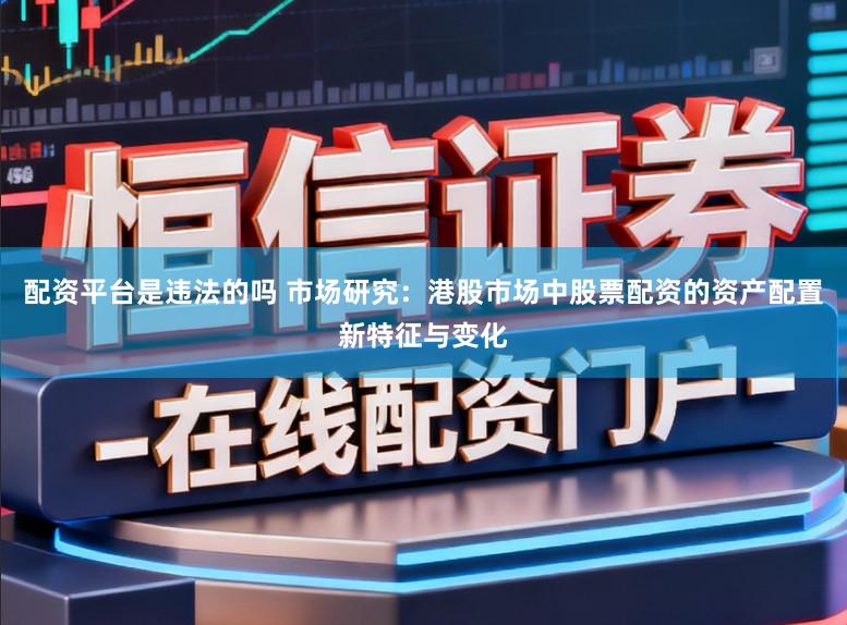 配资平台是违法的吗 市场研究：港股市场中股票配资的资产配置新特征与变化