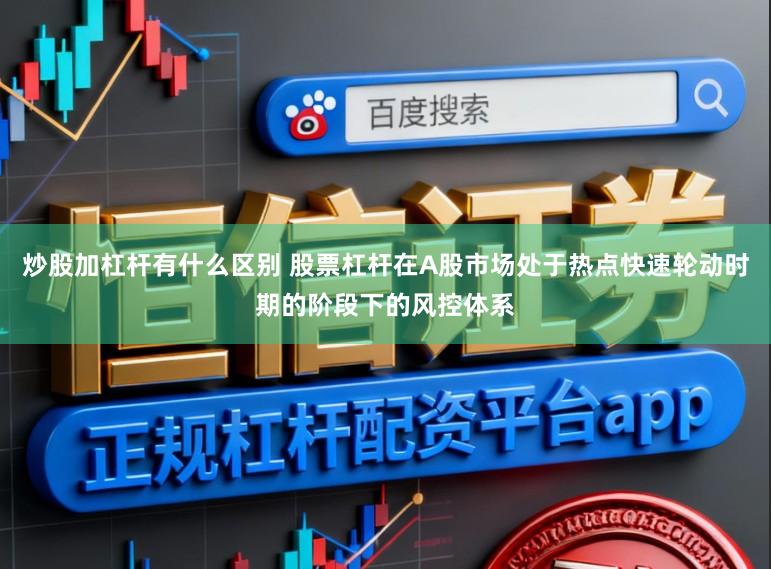炒股加杠杆有什么区别 股票杠杆在A股市场处于热点快速轮动时期的阶段下的风控体系