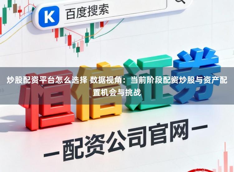 炒股配资平台怎么选择 数据视角：当前阶段配资炒股与资产配置机会与挑战