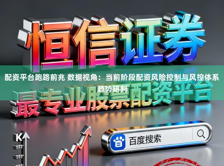 配资平台跑路前兆 数据视角：当前阶段配资风险控制与风控体系趋势研判