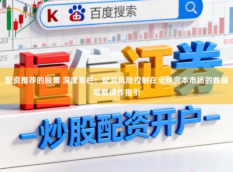 配资推荐的股票 深度专栏:配资风险控制在全球资本市场的数据观察操作指引